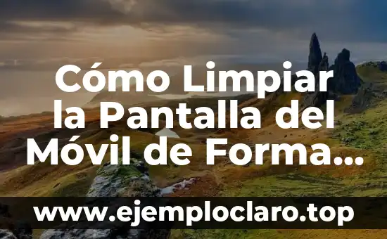 Cómo Limpiar la Pantalla del Móvil de Forma Segura y Efectiva