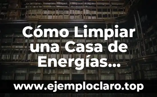 Cómo Limpiar una Casa de Energías Negativas: Guía Práctica y Espiritual
