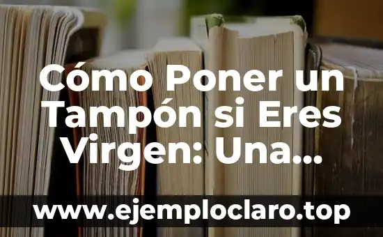 Cómo Poner un Tampón si Eres Virgen: Una Guía Detallada