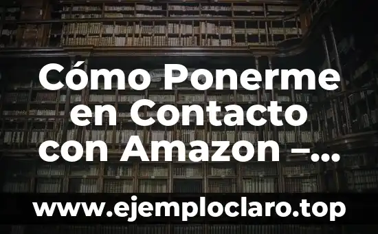 Cómo Ponerme en Contacto con Amazon – Guía Detallada y Actualizada