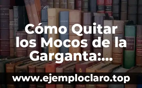 Cómo Quitar los Mocos de la Garganta: Soluciones Efectivas