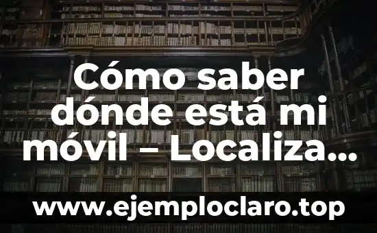 Cómo saber dónde está mi móvil – Localiza tu teléfono inteligente