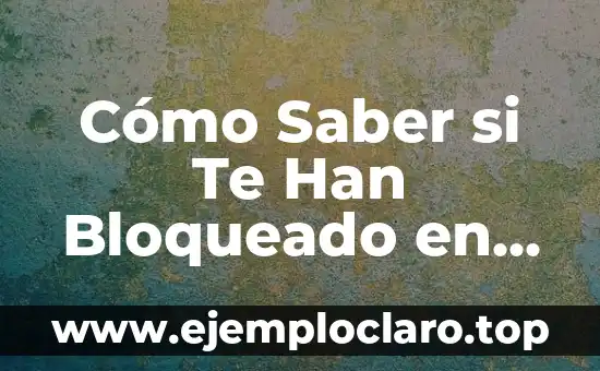 Cómo Saber si Te Han Bloqueado en WhatsApp Exactamente