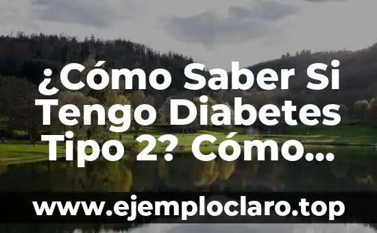 ¿Cómo Saber Si Tengo Diabetes Tipo 2? Cómo Identificar los Síntomas y Diagnosticar la Enfermedad