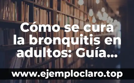 Cómo se cura la bronquitis en adultos: Guía completa y detallada