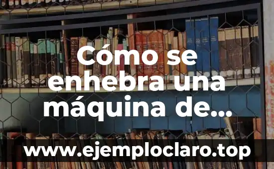 Cómo se enhebra una máquina de coser: Guía completa para principiantes y expertos