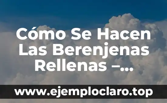 Cómo Se Hacen Las Berenjenas Rellenas – Receta y Técnicas para Prepararlas