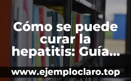 Cómo se puede curar la hepatitis: Guía completa y actualizada