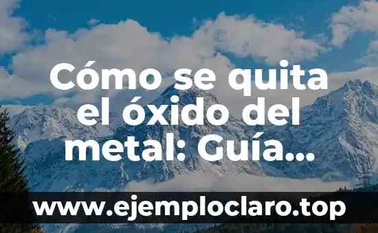 Cómo se quita el óxido del metal: Guía práctica y detallada