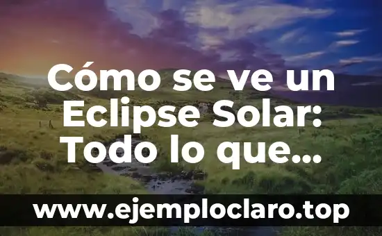 Cómo se ve un Eclipse Solar: Todo lo que Necesitas Saber