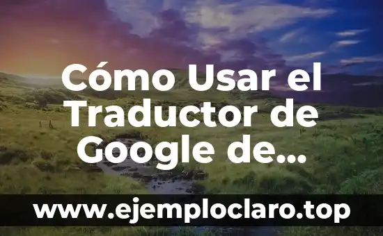 Cómo Usar el Traductor de Google de Forma Efectiva
