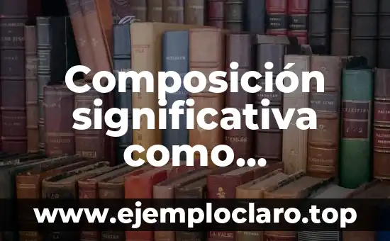Concepto de Aprendizaje Significativo y Ejemplos 5 Composición significativa como estrategia de aprendizaje
