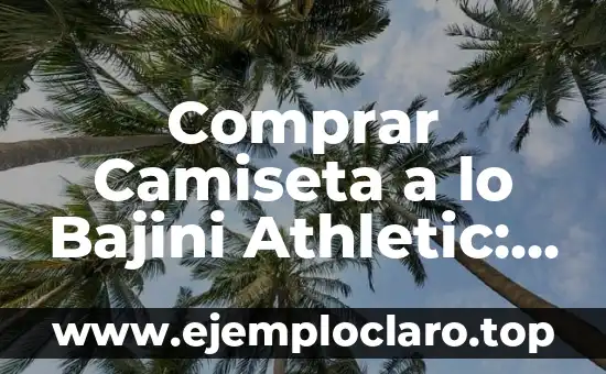 Comprar Camiseta a lo Bajini Athletic: Guía Completa para Encontrar la Mejor
