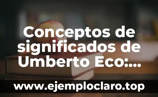 Conceptos de significados de Umberto Eco: Un viaje a través de la semiótica y la filosofía