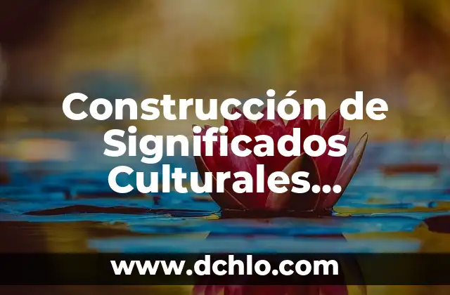 El Concepto de Significados Compartidos en Filosofía: Una Guía Completa 3 Construcción de Significados Culturales Compartidos: El Corazón de la Identidad Colectiva