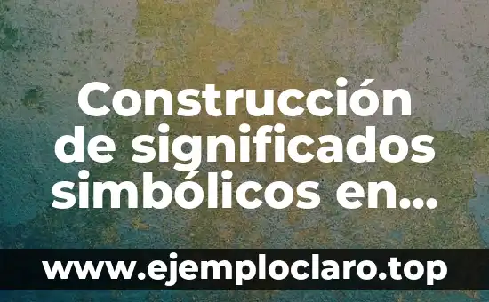 La Construcción Social de la Realidad: Un Enfoque Sociológico 6 Construcción de significados simbólicos en comunicación