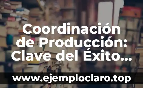 Concepto, definición y significado de coordinación 5 Coordinación de Producción: Clave del Éxito Operativo