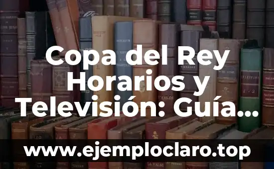 Copa del Rey Horarios y Televisión: Guía Completa de la Competición
