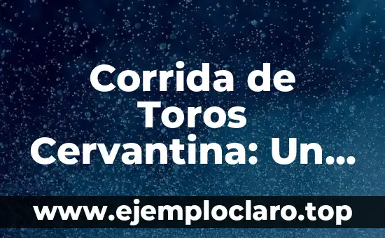 Corrida de Toros Cervantina: Un Evento Cultural con Raíces Históricas
