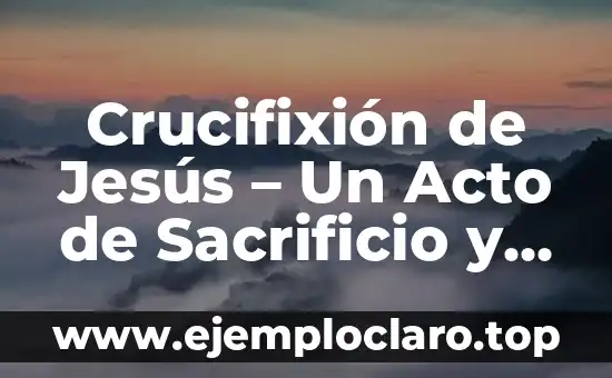 La Pasión de Cristo: Un Viaje Bíblico de Sacrificio y Redención 5 Crucifixión de Jesús – Un Acto de Sacrificio y Redención