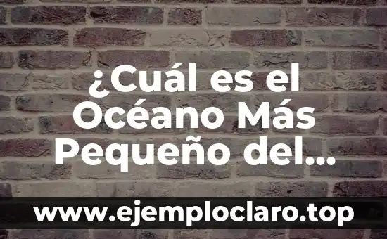 ¿Cuál es el Océano Más Pequeño del Mundo?