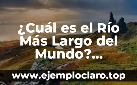 ¿Cuál es el Río Más Largo del Mundo? Descúbrelo