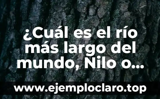 ¿Cuál es el río más largo del mundo, Nilo o Amazonas?