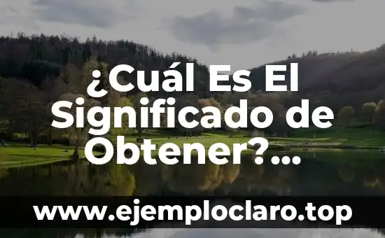 ¿Cuál Es El Significado de Obtener? Significado y Usos de Obtener