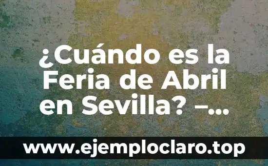 ¿Cuándo es la Feria de Abril en Sevilla? - Fecha y Programa 2023