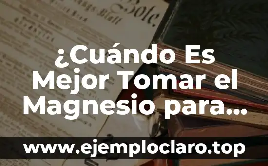 ¿Cuándo Es Mejor Tomar el Magnesio para Obtener los Máximos Beneficios?