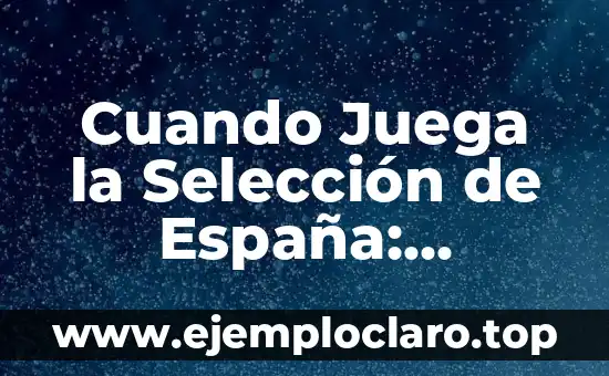 Cuando Juega la Selección de España: Noticias y Horarios de Partidos