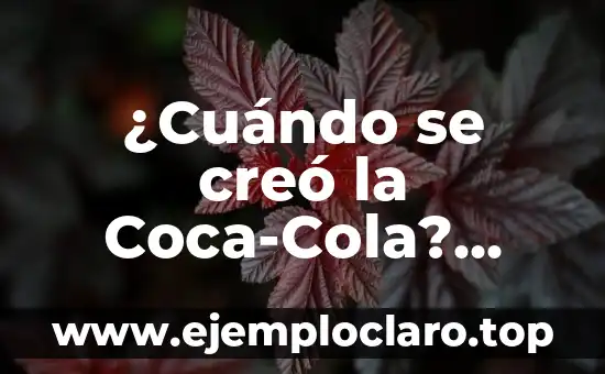 ¿Cuándo se creó la Coca-Cola? Historia y origen de la bebida más famosa