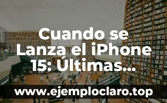 Cuando se Lanza el iPhone 15: Últimas Noticias y Especificaciones