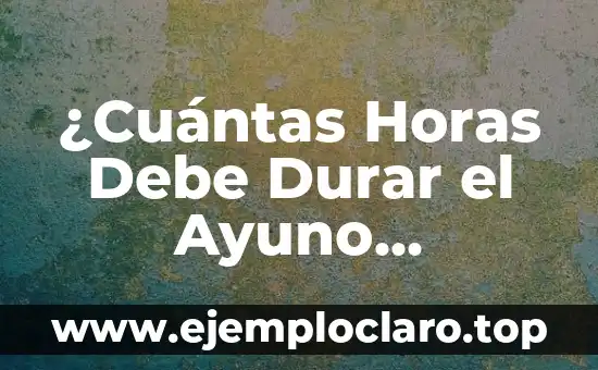 ¿Cuántas Horas Debe Durar el Ayuno Intermitente para Ser Efectivo?