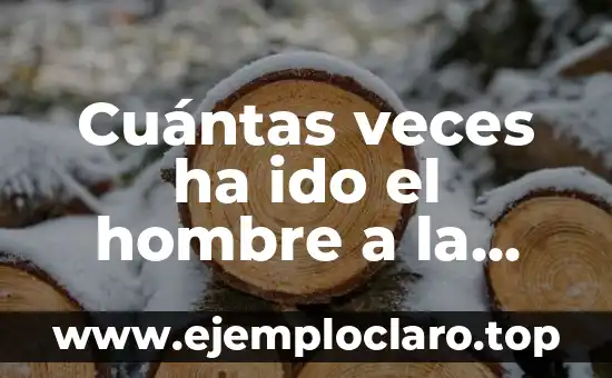Cuántas veces ha ido el hombre a la luna: Un recorrido por la historia de la exploración lunar