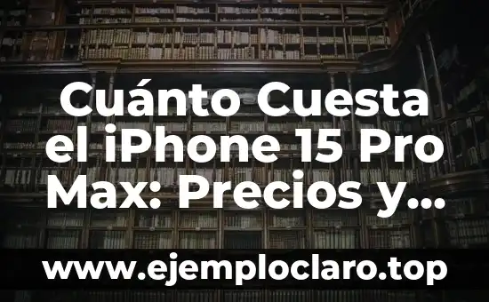 Cuánto Cuesta el iPhone 15 Pro Max: Precios y Características