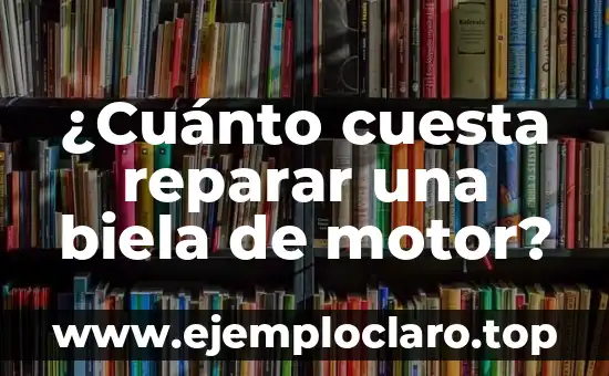 ¿Cuánto cuesta reparar una biela de motor?