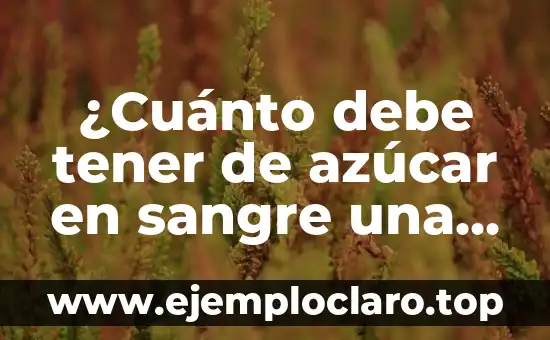 ¿Cuánto debe tener de azúcar en sangre una persona? Nivel normal de glucosa