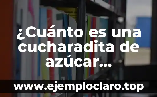 ¿Cuánto es una cucharadita de azúcar exactamente?