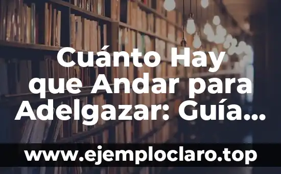 Cuánto Hay que Andar para Adelgazar: Guía Completa para Pérdida de Peso