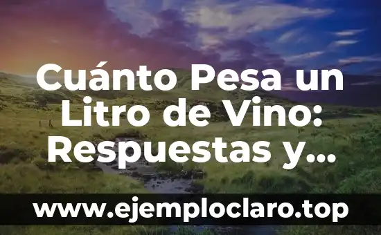 Cuánto Pesa un Litro de Vino: Respuestas y Curiosidades