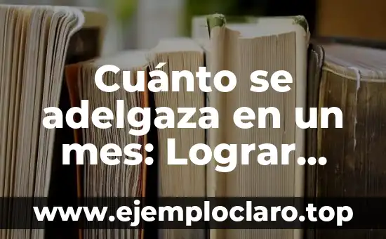 Cuánto se adelgaza en un mes: Lograr objetivos de pérdida de peso saludable