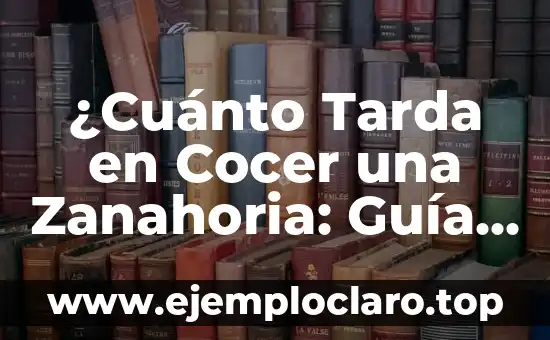 ¿Cuánto Tarda en Cocer una Zanahoria: Guía Completa para Cocinar Zanahorias Perfectas