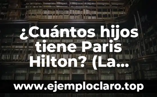 Significado y Significante de Verdad 5 ¿Cuántos hijos tiene Paris Hilton? (La sorprendente verdad sobre su vida familiar)