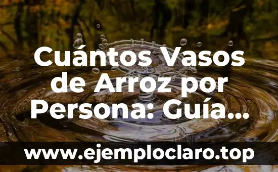 Cuántos Vasos de Arroz por Persona: Guía Completa para Servir la Cantidad Justa