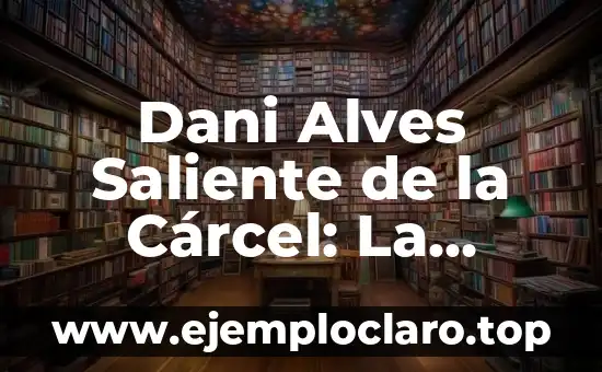 ¿Quién es la víctima de Dani Alves? Revelamos la verdad detrás del escándalo 5 Dani Alves Saliente de la Cárcel: La Historia del Fútbolista Brasileño