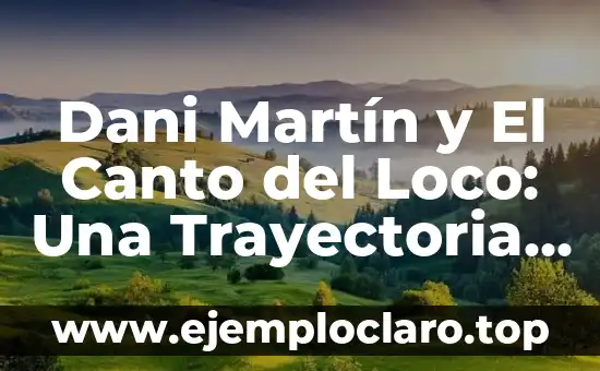 Dani Martín y El Canto del Loco: Una Trayectoria de Éxito en la Música Española