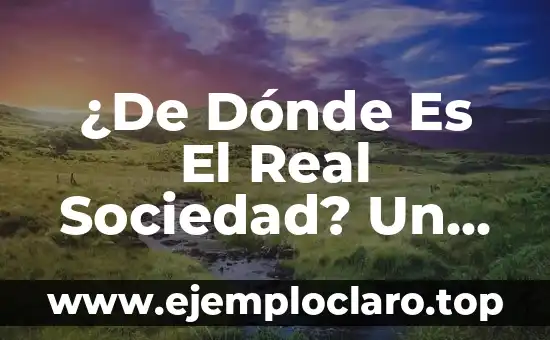 ¿De Dónde Es El Real Sociedad? Un Análisis Detallado de la Historia y Orígenes del Club