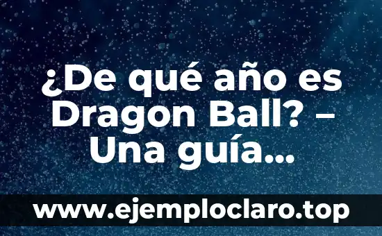 ¿De qué año es Dragon Ball? - Una guía completa sobre la historia de Dragon Ball