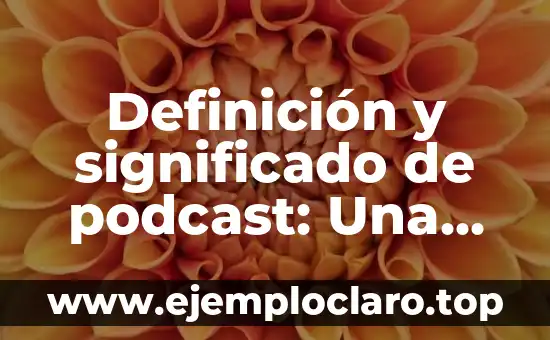 Definición y significado de podcast: Una guía completa